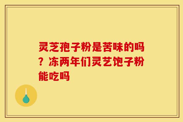灵芝孢子粉是苦味的吗?冻两年们灵艺饱子粉能吃吗 灵芝孢子粉是苦味的吗?冻两年们灵艺饱子粉能吃吗