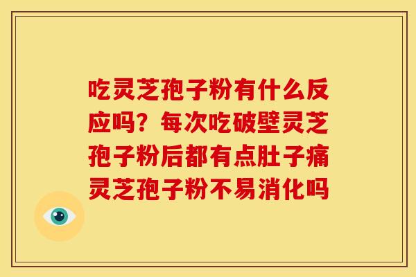 吃灵芝孢子粉有什么反应吗?每次吃破壁灵芝孢子粉后都有点肚子痛灵芝孢子粉不易消化吗 吃灵芝孢子粉有什么反应吗?每次吃破壁灵芝孢子粉后都有点肚子痛灵芝孢子粉不易消化吗