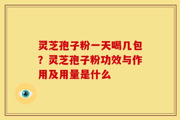 灵芝孢子粉一天喝几包?灵芝孢子粉功效与作用及用量是什么 灵芝孢子粉一天喝几包?灵芝孢子粉功效与作用及用量是什么