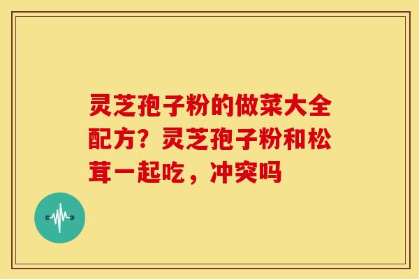 灵芝孢子粉的做菜大全配方？灵芝孢子粉和松茸一起吃，冲突吗