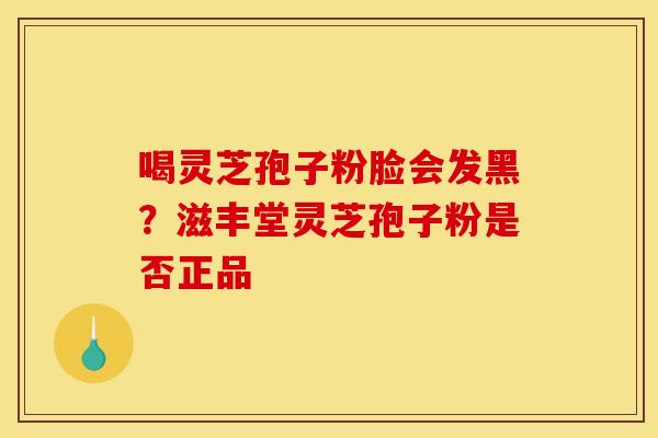 喝灵芝孢子粉脸会发黑?滋丰堂灵芝孢子粉是否正品 喝灵芝孢子粉脸会发黑?滋丰堂灵芝孢子粉是否正品
