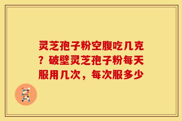 灵芝孢子粉空腹吃几克?破壁灵芝孢子粉每天服用几次,每次服多少 灵芝孢子粉空腹吃几克?破壁灵芝孢子粉每天服用几次,每次服多少