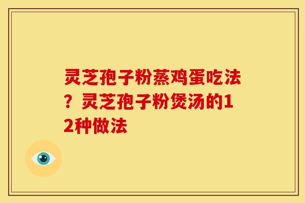 灵芝孢子粉蒸鸡蛋吃法?灵芝孢子粉煲汤的12种做法 灵芝孢子粉蒸鸡蛋吃法?灵芝孢子粉煲汤的12种做法