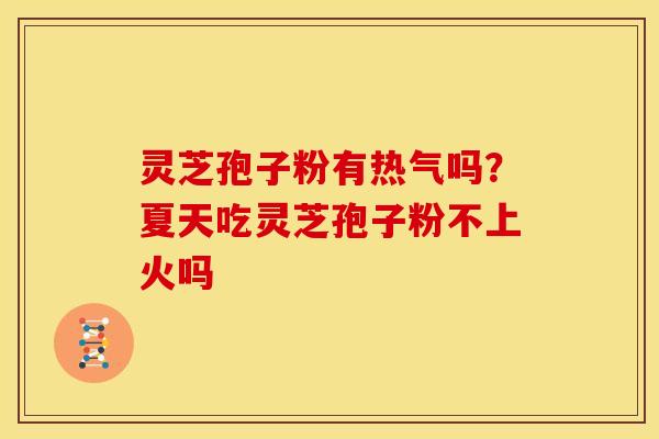 灵芝孢子粉有热气吗？夏天吃灵芝孢子粉不上火吗