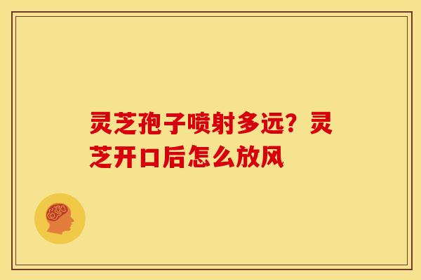 灵芝孢子喷射多远?灵芝开口后怎么放风 灵芝孢子喷射多远?灵芝开口后怎么放风
