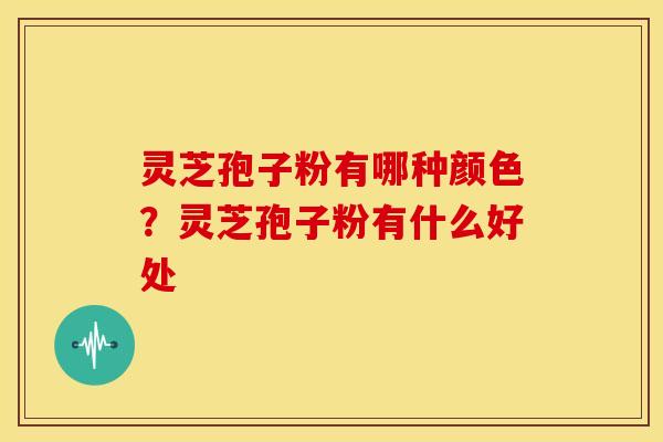 灵芝孢子粉有哪种颜色?灵芝孢子粉有什么好处 灵芝孢子粉有哪种颜色?灵芝孢子粉有什么好处