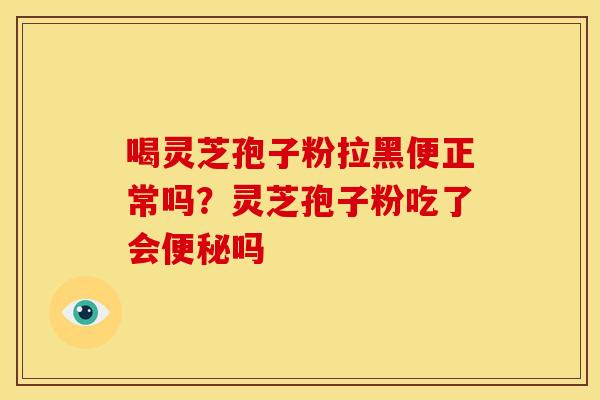 喝灵芝孢子粉拉黑便正常吗?灵芝孢子粉吃了会吗 喝灵芝孢子粉拉黑便正常吗?灵芝孢子粉吃了会吗