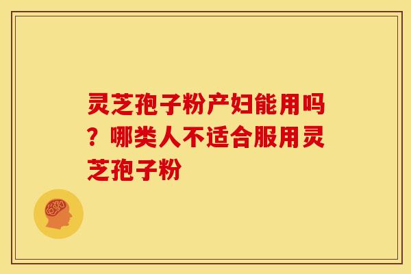 灵芝孢子粉产妇能用吗?哪类人不适合服用灵芝孢子粉 灵芝孢子粉产妇能用吗?哪类人不适合服用灵芝孢子粉