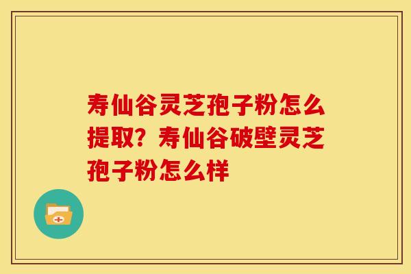 寿仙谷灵芝孢子粉怎么提取?寿仙谷破壁灵芝孢子粉怎么样 寿仙谷灵芝孢子粉怎么提取?寿仙谷破壁灵芝孢子粉怎么样