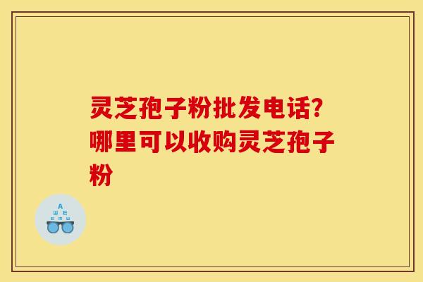 灵芝孢子粉批发电话?哪里可以收购灵芝孢子粉 灵芝孢子粉批发电话?哪里可以收购灵芝孢子粉