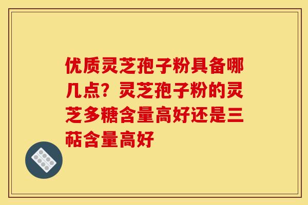 优质灵芝孢子粉具备哪几点？灵芝孢子粉的灵芝多糖含量高好还是三萜含量高好