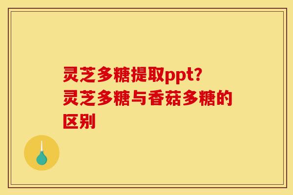 灵芝多糖提取ppt?灵芝多糖与香菇多糖的区别 灵芝多糖提取ppt?灵芝多糖与香菇多糖的区别