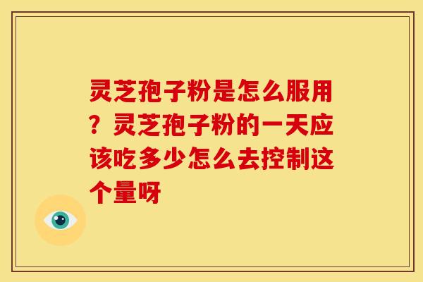 灵芝孢子粉是怎么服用?灵芝孢子粉的一天应该吃多少怎么去控制这个量呀 灵芝孢子粉是怎么服用?灵芝孢子粉的一天应该吃多少怎么去控制这个量呀
