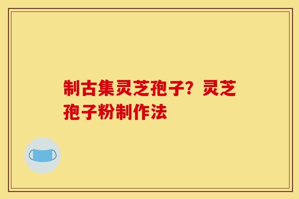 制古集灵芝孢子?灵芝孢子粉制作法 制古集灵芝孢子?灵芝孢子粉制作法