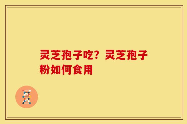 灵芝孢子吃?灵芝孢子粉如何食用 灵芝孢子吃?灵芝孢子粉如何食用