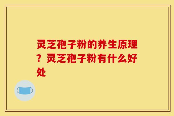 灵芝孢子粉的养生原理?灵芝孢子粉有什么好处 灵芝孢子粉的养生原理?灵芝孢子粉有什么好处