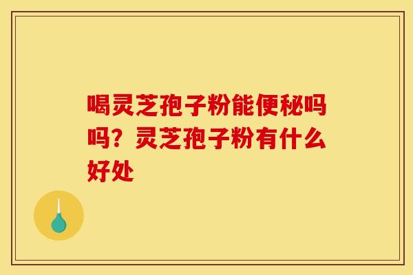 喝灵芝孢子粉能吗吗?灵芝孢子粉有什么好处 喝灵芝孢子粉能吗吗?灵芝孢子粉有什么好处