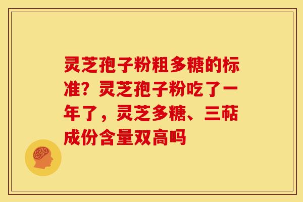 灵芝孢子粉粗多糖的标准?灵芝孢子粉吃了一年了,灵芝多糖、三萜成份含量双高吗 灵芝孢子粉粗多糖的标准?灵芝孢子粉吃了一年了,灵芝多糖、三萜成份含量双高吗
