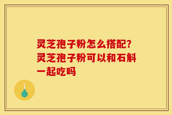 灵芝孢子粉怎么搭配?灵芝孢子粉可以和石斛一起吃吗 灵芝孢子粉怎么搭配?灵芝孢子粉可以和石斛一起吃吗