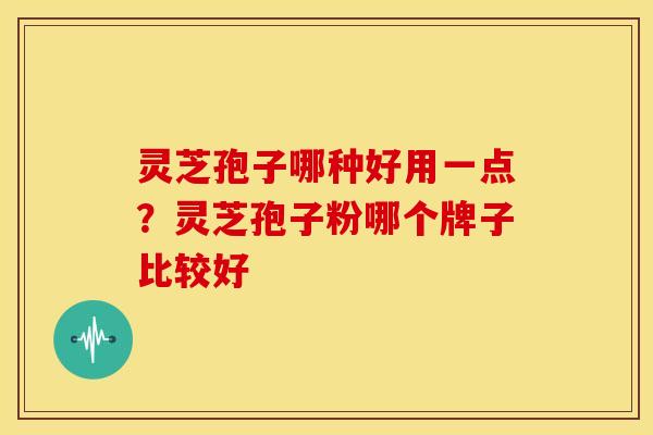 灵芝孢子哪种好用一点?灵芝孢子粉哪个牌子比较好 灵芝孢子哪种好用一点?灵芝孢子粉哪个牌子比较好