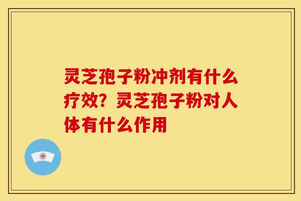 灵芝孢子粉冲剂有什么疗效？灵芝孢子粉对人体有什么作用