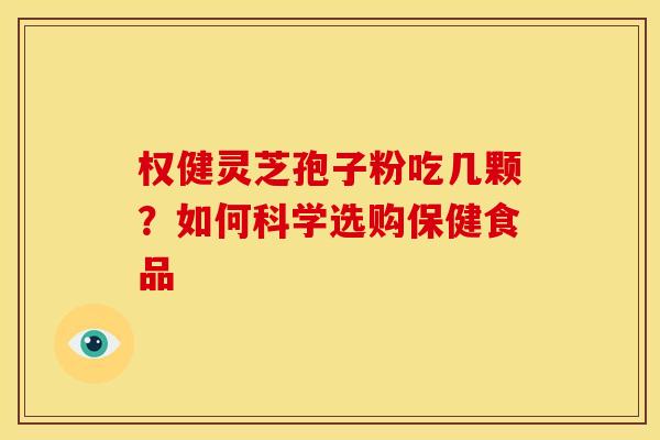 权健灵芝孢子粉吃几颗?如何科学选购保健食品 权健灵芝孢子粉吃几颗?如何科学选购保健食品