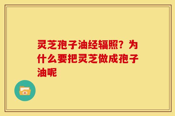 灵芝孢子油经辐照?为什么要把灵芝做成孢子油呢 灵芝孢子油经辐照?为什么要把灵芝做成孢子油呢