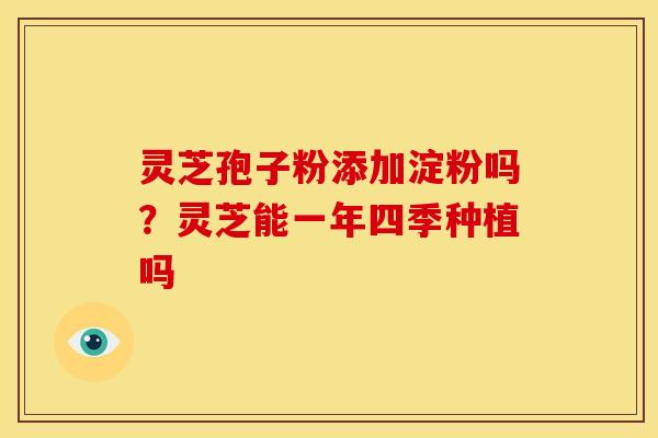 灵芝孢子粉添加淀粉吗?灵芝能一年四季种植吗 灵芝孢子粉添加淀粉吗?灵芝能一年四季种植吗