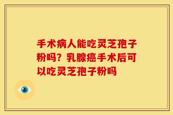 手术人能吃灵芝孢子粉吗?乳腺手术后可以吃灵芝孢子粉吗 手术人能吃灵芝孢子粉吗?乳腺手术后可以吃灵芝孢子粉吗