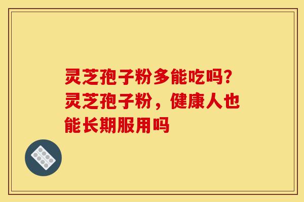 灵芝孢子粉多能吃吗?灵芝孢子粉,健康人也能长期服用吗 灵芝孢子粉多能吃吗?灵芝孢子粉,健康人也能长期服用吗