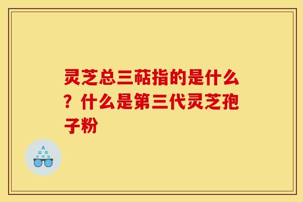 灵芝总三萜指的是什么?什么是第三代灵芝孢子粉 灵芝总三萜指的是什么?什么是第三代灵芝孢子粉
