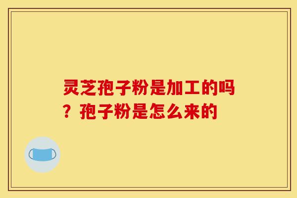 灵芝孢子粉是加工的吗?孢子粉是怎么来的 灵芝孢子粉是加工的吗?孢子粉是怎么来的