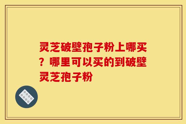 灵芝破壁孢子粉上哪买?哪里可以买的到破壁灵芝孢子粉 灵芝破壁孢子粉上哪买?哪里可以买的到破壁灵芝孢子粉