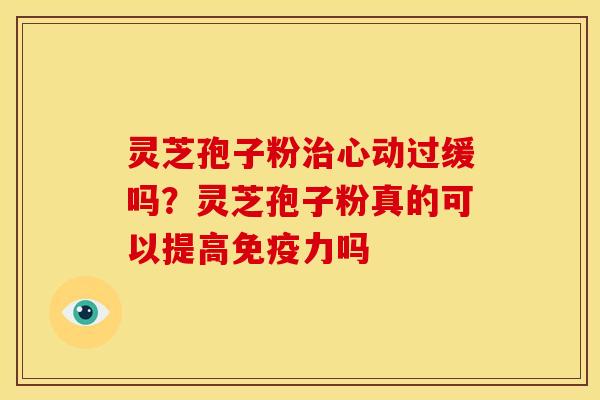 灵芝孢子粉心动过缓吗?灵芝孢子粉真的可以提高免疫力吗 灵芝孢子粉心动过缓吗?灵芝孢子粉真的可以提高免疫力吗