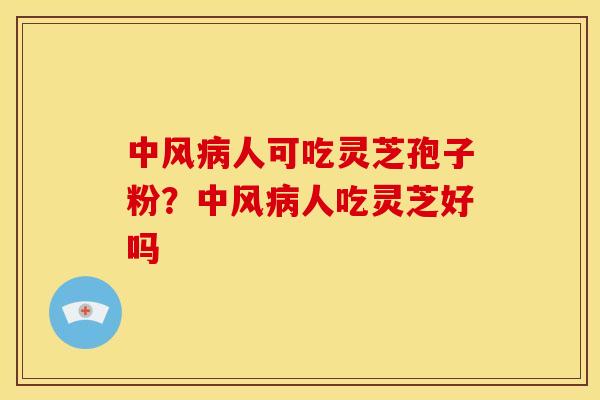 中风人可吃灵芝孢子粉?中风人吃灵芝好吗 中风人可吃灵芝孢子粉?中风人吃灵芝好吗