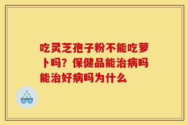 吃灵芝孢子粉不能吃萝卜吗?保健品能吗能好吗为什么 吃灵芝孢子粉不能吃萝卜吗?保健品能吗能好吗为什么