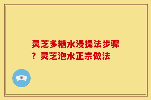 灵芝多糖水浸提法步骤?灵芝泡水正宗做法 灵芝多糖水浸提法步骤?灵芝泡水正宗做法