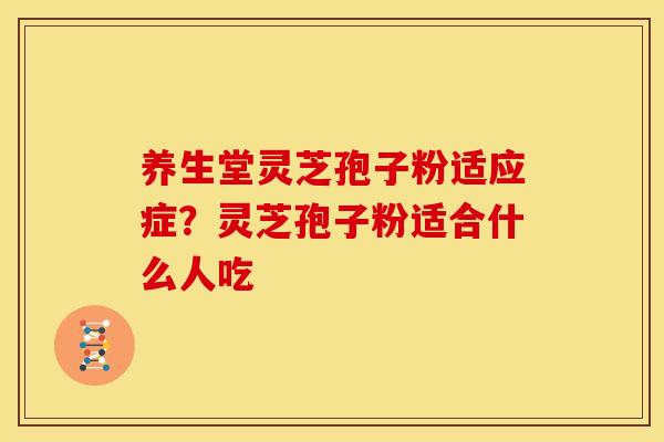养生堂灵芝孢子粉适应症？灵芝孢子粉适合什么人吃