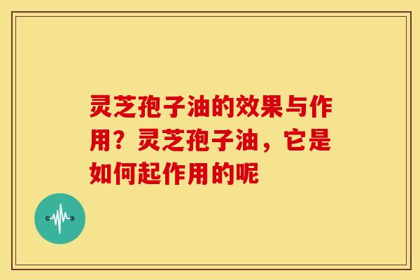 灵芝孢子油的效果与作用?灵芝孢子油,它是如何起作用的呢 灵芝孢子油的效果与作用?灵芝孢子油,它是如何起作用的呢