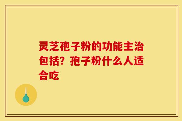 灵芝孢子粉的功能主包括?孢子粉什么人适合吃 灵芝孢子粉的功能主包括?孢子粉什么人适合吃