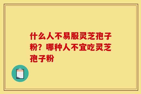 什么人不易服灵芝孢子粉?哪种人不宜吃灵芝孢子粉 什么人不易服灵芝孢子粉?哪种人不宜吃灵芝孢子粉