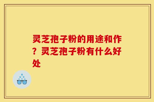 灵芝孢子粉的用途和作？灵芝孢子粉有什么好处