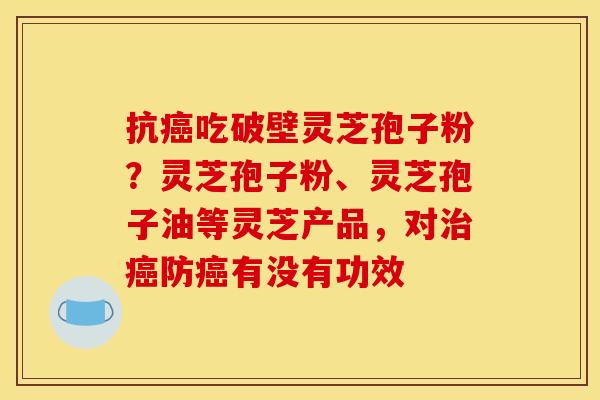 抗吃破壁灵芝孢子粉?灵芝孢子粉、灵芝孢子油等灵芝产品,对防有没有功效 抗吃破壁灵芝孢子粉?灵芝孢子粉、灵芝孢子油等灵芝产品,对防有没有功效