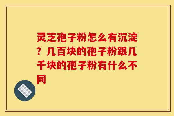 灵芝孢子粉怎么有沉淀?几百块的孢子粉跟几千块的孢子粉有什么不同 灵芝孢子粉怎么有沉淀?几百块的孢子粉跟几千块的孢子粉有什么不同