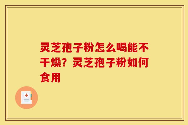 灵芝孢子粉怎么喝能不干燥？灵芝孢子粉如何食用