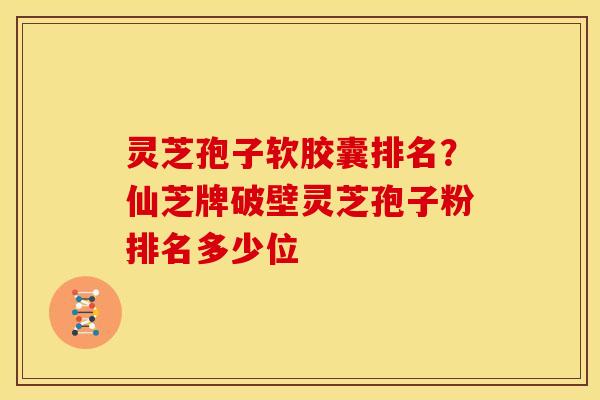 灵芝孢子软胶囊排名?仙芝牌破壁灵芝孢子粉排名多少位 灵芝孢子软胶囊排名?仙芝牌破壁灵芝孢子粉排名多少位