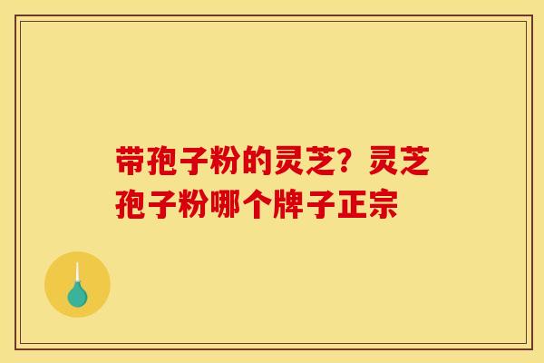带孢子粉的灵芝?灵芝孢子粉哪个牌子正宗 带孢子粉的灵芝?灵芝孢子粉哪个牌子正宗