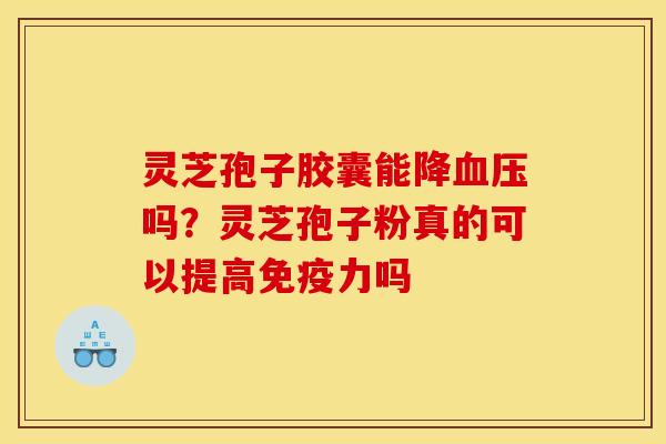 灵芝孢子胶囊能降吗?灵芝孢子粉真的可以提高免疫力吗 灵芝孢子胶囊能降吗?灵芝孢子粉真的可以提高免疫力吗