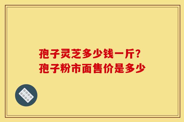 孢子灵芝多少钱一斤?孢子粉市面售价是多少 孢子灵芝多少钱一斤?孢子粉市面售价是多少
