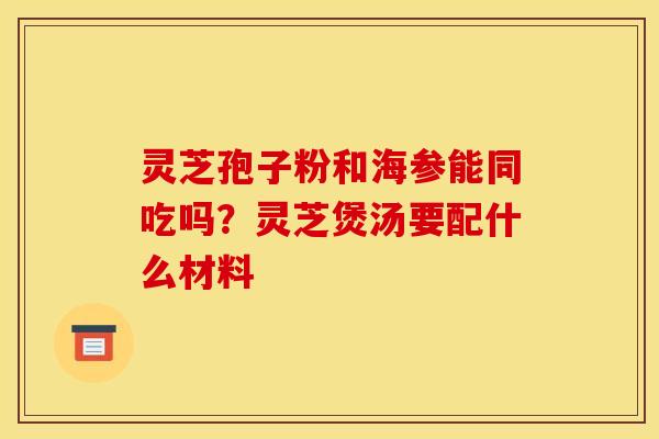 灵芝孢子粉和海参能同吃吗?灵芝煲汤要配什么材料 灵芝孢子粉和海参能同吃吗?灵芝煲汤要配什么材料